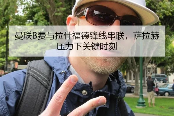 曼联B费与拉什福德锋线串联,萨拉赫压力下关键时刻