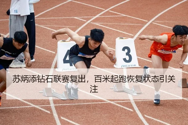 苏炳添钻石联赛复出，百米起跑恢复状态引关注