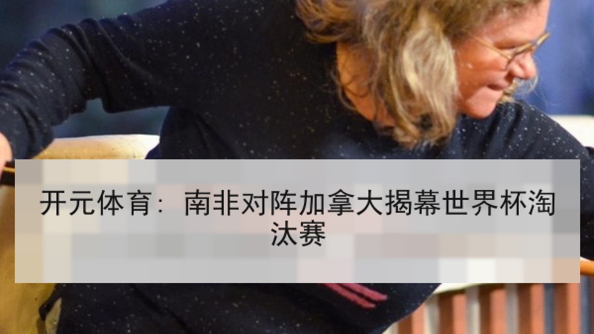 开元体育: 南非对阵加拿大揭幕世界杯淘汰赛
