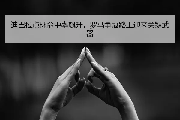 迪巴拉点球命中率飙升，罗马争冠路上迎来关键武器
