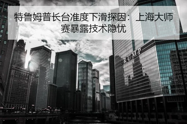 特鲁姆普长台准度下滑探因：上海大师赛暴露技术隐忧