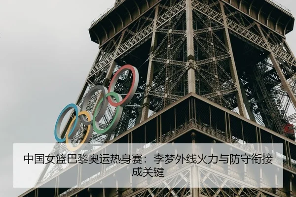 中国女篮巴黎奥运热身赛：李梦外线火力与防守衔接成关键
