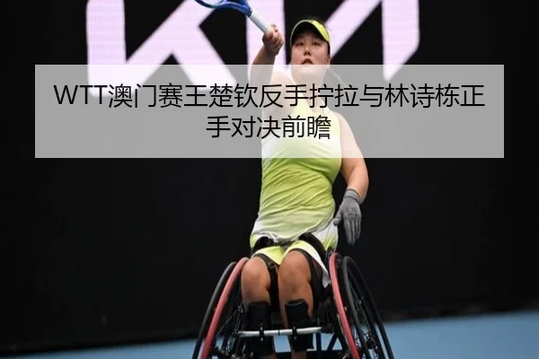 WTT澳门赛王楚钦反手拧拉与林诗栋正手对决前瞻