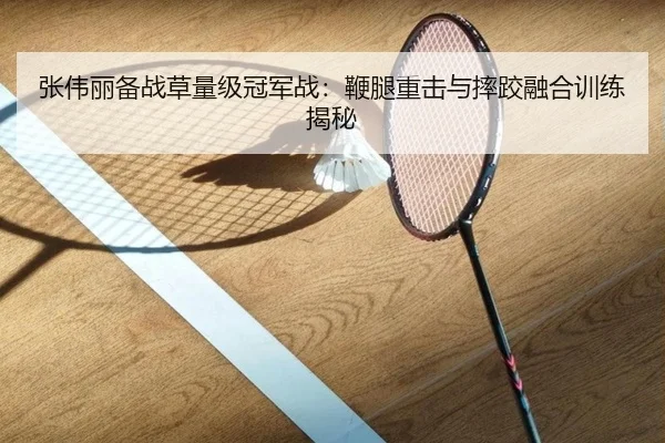 张伟丽备战草量级冠军战：鞭腿重击与摔跤融合训练揭秘