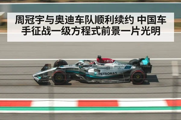 周冠宇与奥迪车队顺利续约 中国车手征战一级方程式前景一片光明
