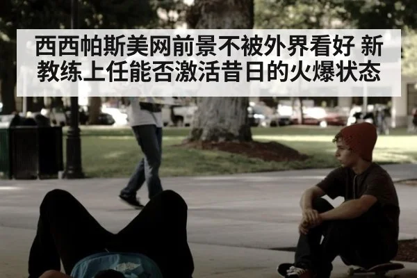 西西帕斯美网前景不被外界看好 新教练上任能否激活昔日的火爆状态