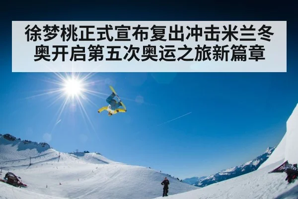 徐梦桃正式宣布复出冲击米兰冬奥开启第五次奥运之旅新篇章