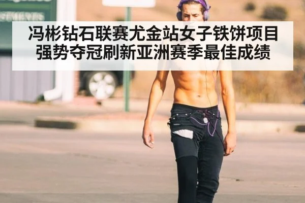 冯彬钻石联赛尤金站女子铁饼项目强势夺冠刷新亚洲赛季最佳成绩