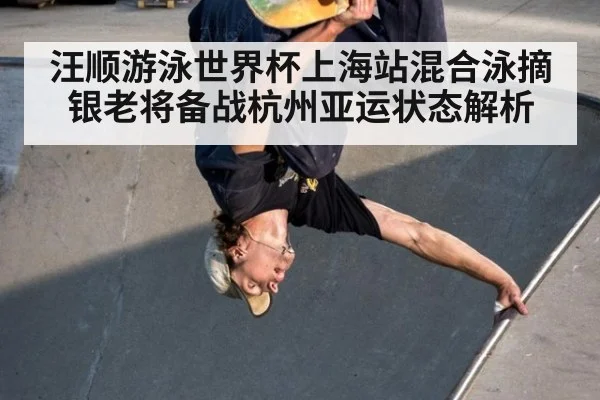 汪顺游泳世界杯上海站混合泳摘银老将备战杭州亚运状态解析