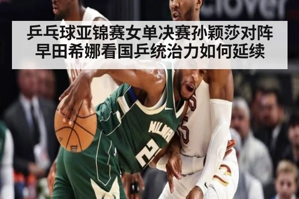 乒乓球亚锦赛女单决赛孙颖莎对阵早田希娜看国乒统治力如何延续