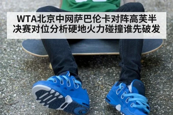 WTA北京中网萨巴伦卡对阵高芙半决赛对位分析硬地火力碰撞谁先破发